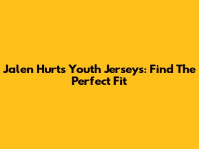 Jalen Hurts Youth Jerseys: Find The Perfect Fit