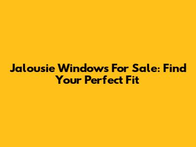 Jalousie Windows For Sale: Find Your Perfect Fit