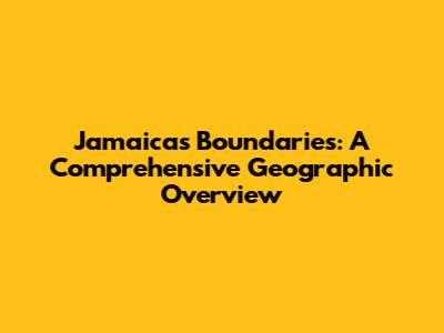 Jamaica's Boundaries: A Comprehensive Geographic Overview