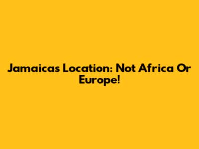Jamaica's Location: Not Africa Or Europe!