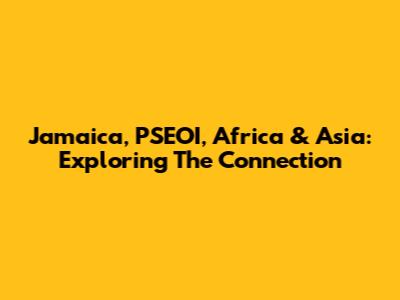 Jamaica, PSEOI, Africa & Asia: Exploring The Connection
