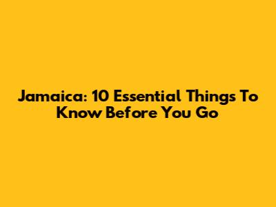 Jamaica: 10 Essential Things To Know Before You Go