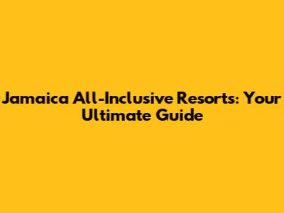 Jamaica All-Inclusive Resorts: Your Ultimate Guide