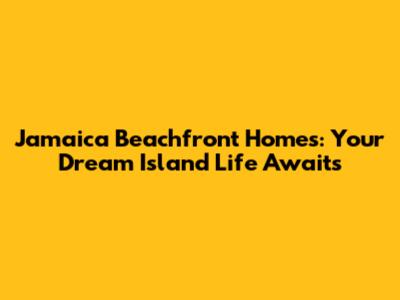 Jamaica Beachfront Homes: Your Dream Island Life Awaits