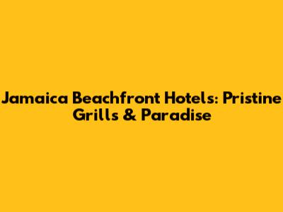 Jamaica Beachfront Hotels: Pristine Grills & Paradise