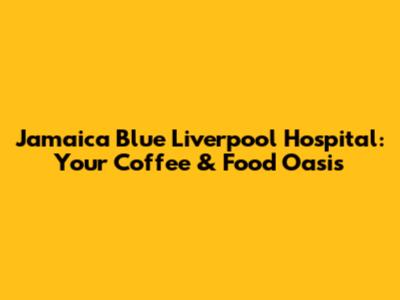 Jamaica Blue Liverpool Hospital: Your Coffee & Food Oasis