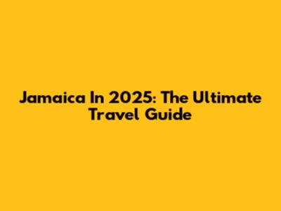 Jamaica In 2025: The Ultimate Travel Guide