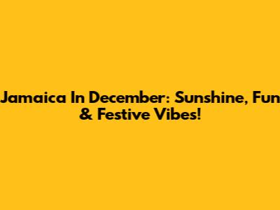 Jamaica In December: Sunshine, Fun & Festive Vibes!