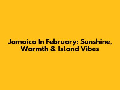 Jamaica In February: Sunshine, Warmth & Island Vibes