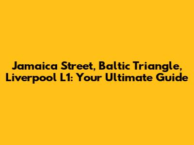 Jamaica Street, Baltic Triangle, Liverpool L1: Your Ultimate Guide