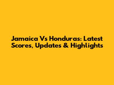 Jamaica Vs Honduras: Latest Scores, Updates & Highlights