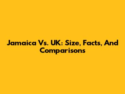 Jamaica Vs. UK: Size, Facts, And Comparisons