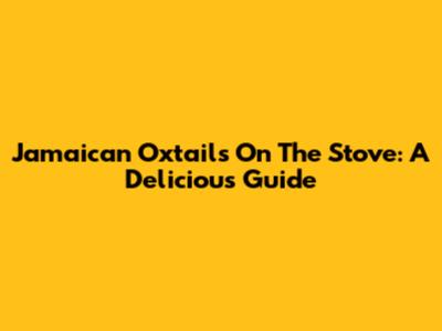 Jamaican Oxtails On The Stove: A Delicious Guide