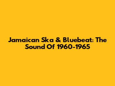 Jamaican Ska & Bluebeat: The Sound Of 1960-1965