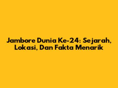 Jambore Dunia Ke-24: Sejarah, Lokasi, Dan Fakta Menarik