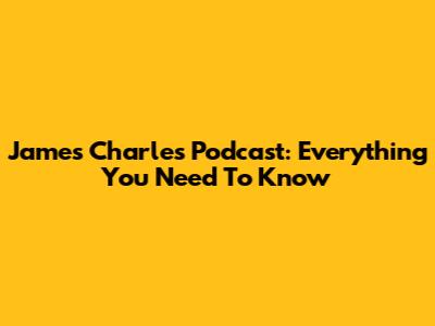 James Charles Podcast: Everything You Need To Know