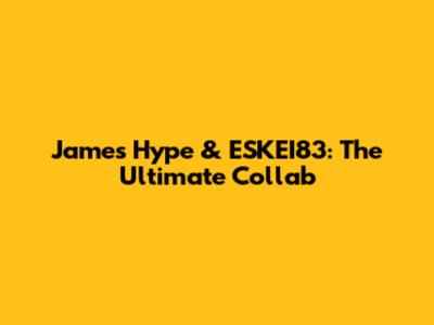James Hype & ESKEI83: The Ultimate Collab