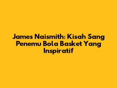 James Naismith: Kisah Sang Penemu Bola Basket Yang Inspiratif