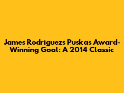 James Rodriguez's Puskas Award-Winning Goal: A 2014 Classic
