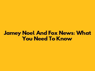 Jamey Noel And Fox News: What You Need To Know