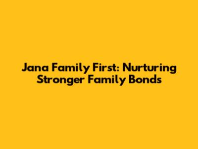 Jana Family First: Nurturing Stronger Family Bonds