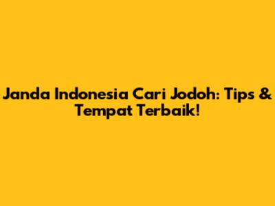 Janda Indonesia Cari Jodoh: Tips & Tempat Terbaik!
