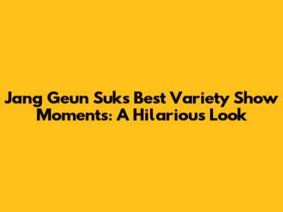 Jang Geun Suk's Best Variety Show Moments: A Hilarious Look