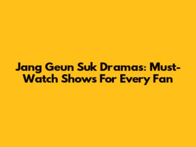 Jang Geun Suk Dramas: Must-Watch Shows For Every Fan