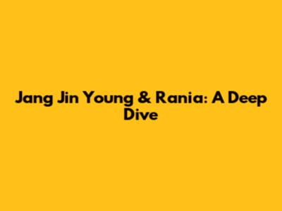 Jang Jin Young & Rania: A Deep Dive
