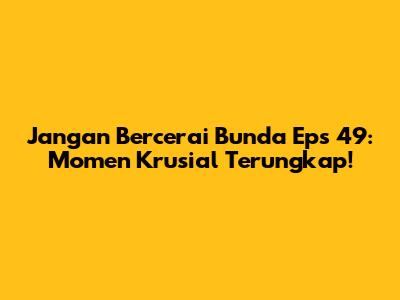 Jangan Bercerai Bunda Eps 49: Momen Krusial Terungkap!