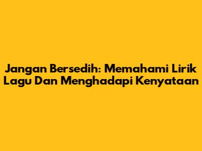 Jangan Bersedih: Memahami Lirik Lagu Dan Menghadapi Kenyataan
