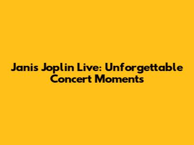 Janis Joplin Live: Unforgettable Concert Moments