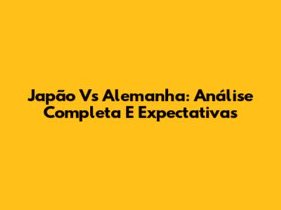 Japão Vs Alemanha: Análise Completa E Expectativas