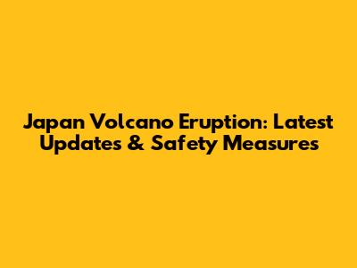 Japan Volcano Eruption: Latest Updates & Safety Measures