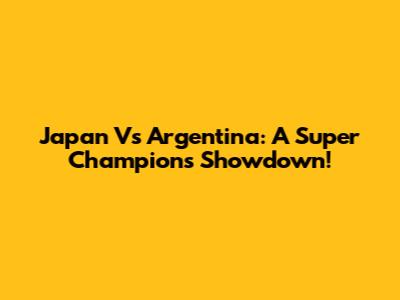 Japan Vs Argentina: A Super Champions Showdown!