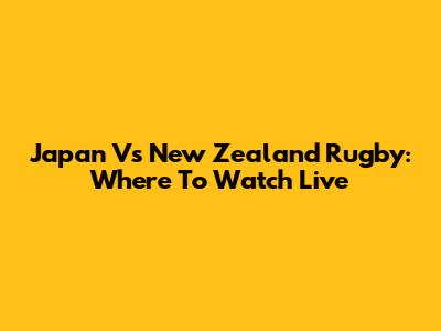 Japan Vs New Zealand Rugby: Where To Watch Live