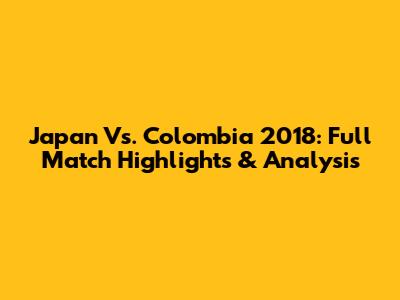 Japan Vs. Colombia 2018: Full Match Highlights & Analysis