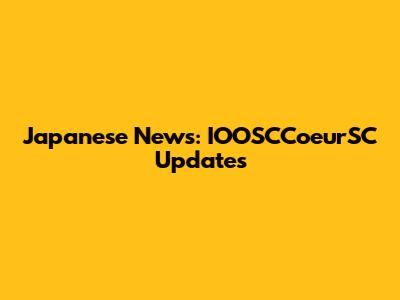 Japanese News: IOOSCCoeurSC Updates