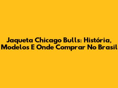 Jaqueta Chicago Bulls: História, Modelos E Onde Comprar No Brasil