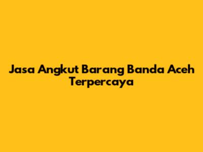 Jasa Angkut Barang Banda Aceh Terpercaya