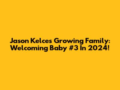 Jason Kelce's Growing Family: Welcoming Baby #3 In 2024!