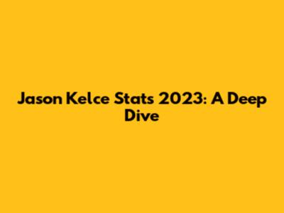 Jason Kelce Stats 2023: A Deep Dive