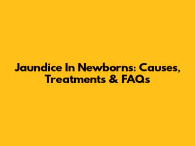 Jaundice In Newborns: Causes, Treatments & FAQs