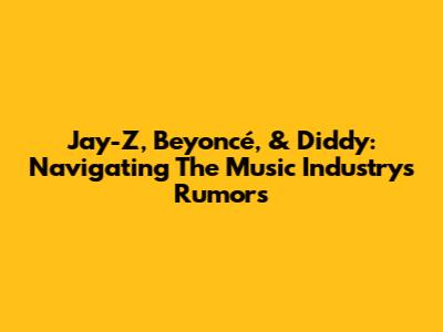 Jay-Z, Beyoncé, & Diddy: Navigating The Music Industry's Rumors