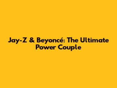 Jay-Z & Beyoncé: The Ultimate Power Couple