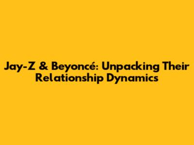 Jay-Z & Beyoncé: Unpacking Their Relationship Dynamics