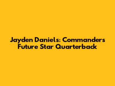 Jayden Daniels: Commanders' Future Star Quarterback