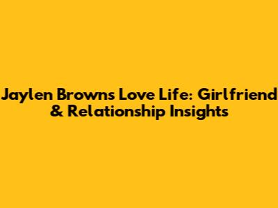 Jaylen Brown's Love Life: Girlfriend & Relationship Insights