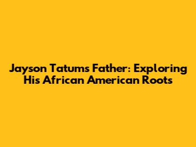 Jayson Tatum's Father: Exploring His African American Roots