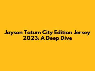 Jayson Tatum City Edition Jersey 2023: A Deep Dive